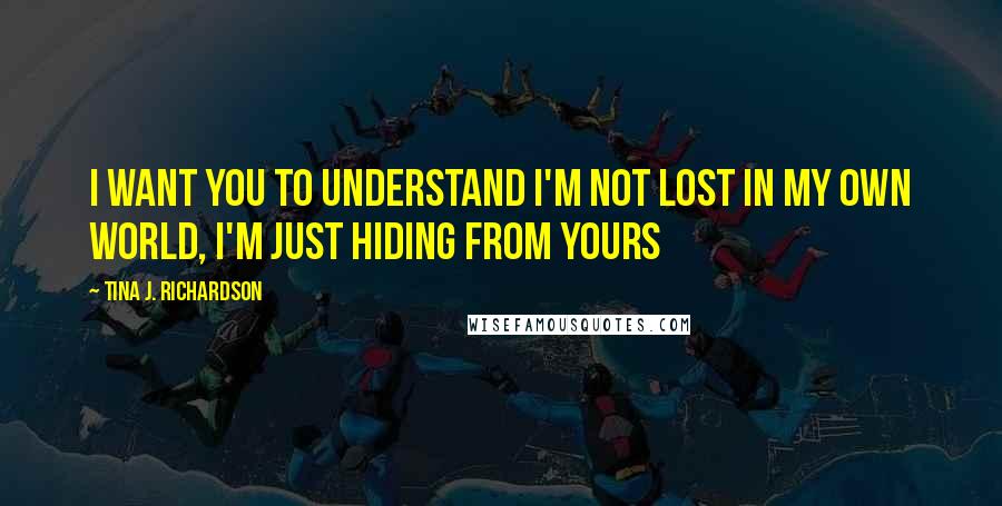 Tina J. Richardson Quotes: I want you to understand I'm not lost in my own world, I'm just hiding from yours