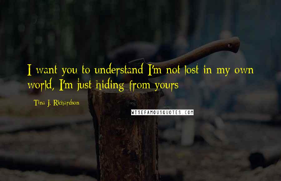 Tina J. Richardson Quotes: I want you to understand I'm not lost in my own world, I'm just hiding from yours