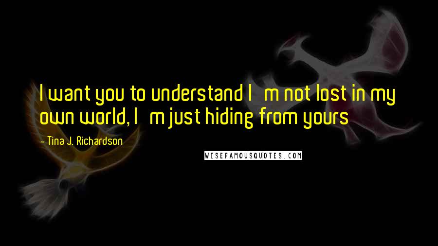 Tina J. Richardson Quotes: I want you to understand I'm not lost in my own world, I'm just hiding from yours