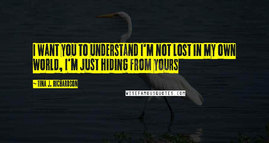 Tina J. Richardson Quotes: I want you to understand I'm not lost in my own world, I'm just hiding from yours