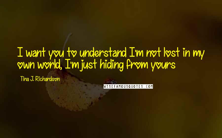 Tina J. Richardson Quotes: I want you to understand I'm not lost in my own world, I'm just hiding from yours