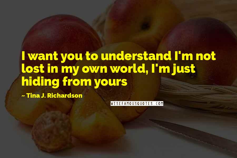 Tina J. Richardson Quotes: I want you to understand I'm not lost in my own world, I'm just hiding from yours