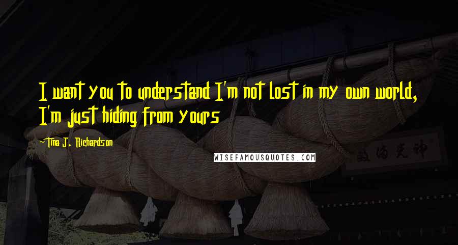 Tina J. Richardson Quotes: I want you to understand I'm not lost in my own world, I'm just hiding from yours