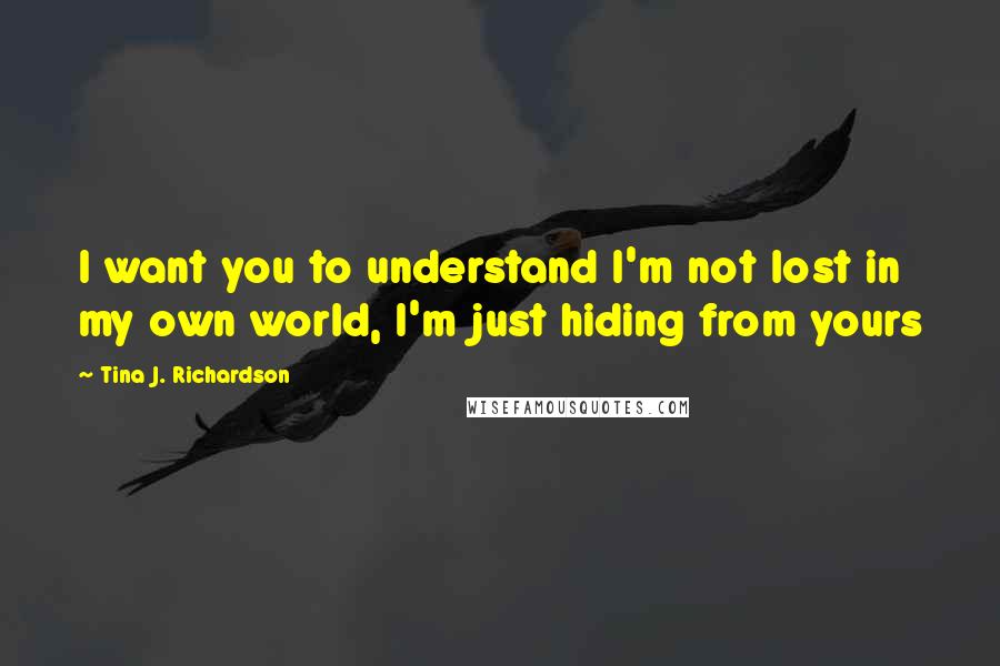 Tina J. Richardson Quotes: I want you to understand I'm not lost in my own world, I'm just hiding from yours