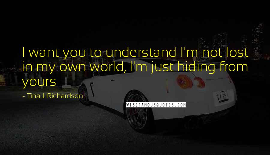 Tina J. Richardson Quotes: I want you to understand I'm not lost in my own world, I'm just hiding from yours