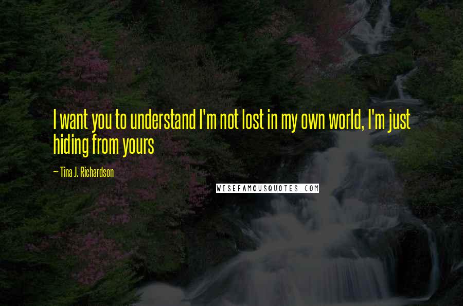 Tina J. Richardson Quotes: I want you to understand I'm not lost in my own world, I'm just hiding from yours