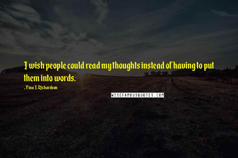 Tina J. Richardson Quotes: I wish people could read my thoughts instead of having to put them into words.