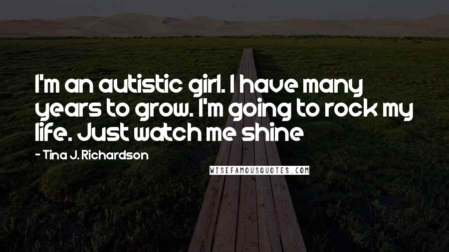 Tina J. Richardson Quotes: I'm an autistic girl. I have many years to grow. I'm going to rock my life. Just watch me shine