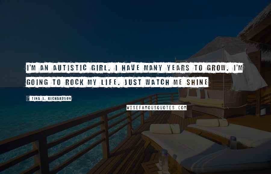 Tina J. Richardson Quotes: I'm an autistic girl. I have many years to grow. I'm going to rock my life. Just watch me shine