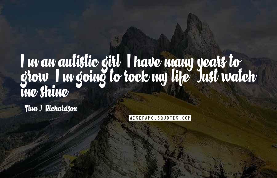 Tina J. Richardson Quotes: I'm an autistic girl. I have many years to grow. I'm going to rock my life. Just watch me shine