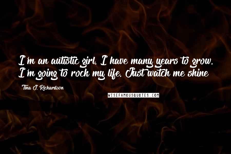 Tina J. Richardson Quotes: I'm an autistic girl. I have many years to grow. I'm going to rock my life. Just watch me shine