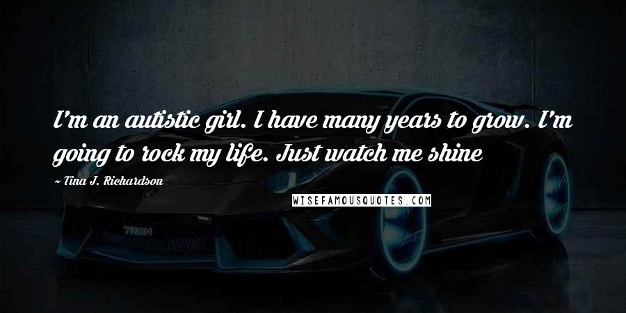 Tina J. Richardson Quotes: I'm an autistic girl. I have many years to grow. I'm going to rock my life. Just watch me shine
