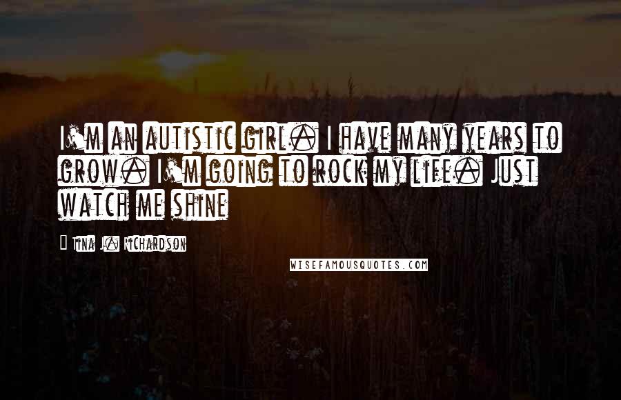 Tina J. Richardson Quotes: I'm an autistic girl. I have many years to grow. I'm going to rock my life. Just watch me shine