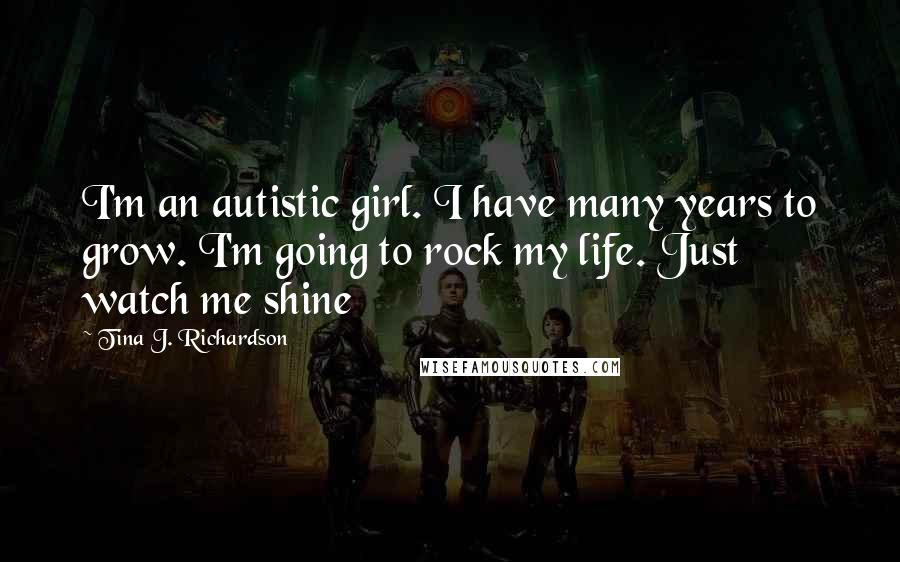 Tina J. Richardson Quotes: I'm an autistic girl. I have many years to grow. I'm going to rock my life. Just watch me shine
