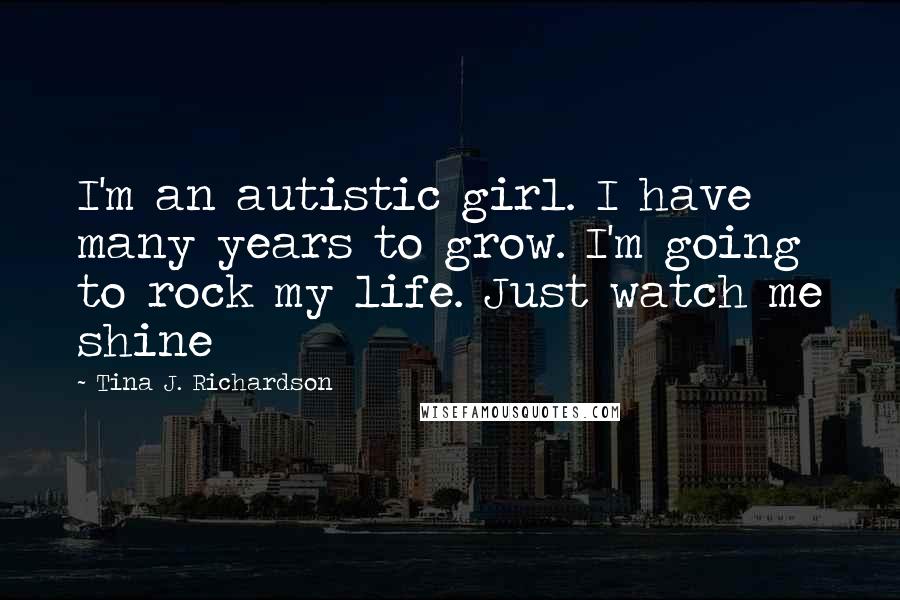 Tina J. Richardson Quotes: I'm an autistic girl. I have many years to grow. I'm going to rock my life. Just watch me shine