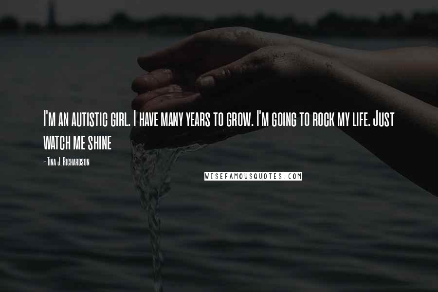 Tina J. Richardson Quotes: I'm an autistic girl. I have many years to grow. I'm going to rock my life. Just watch me shine