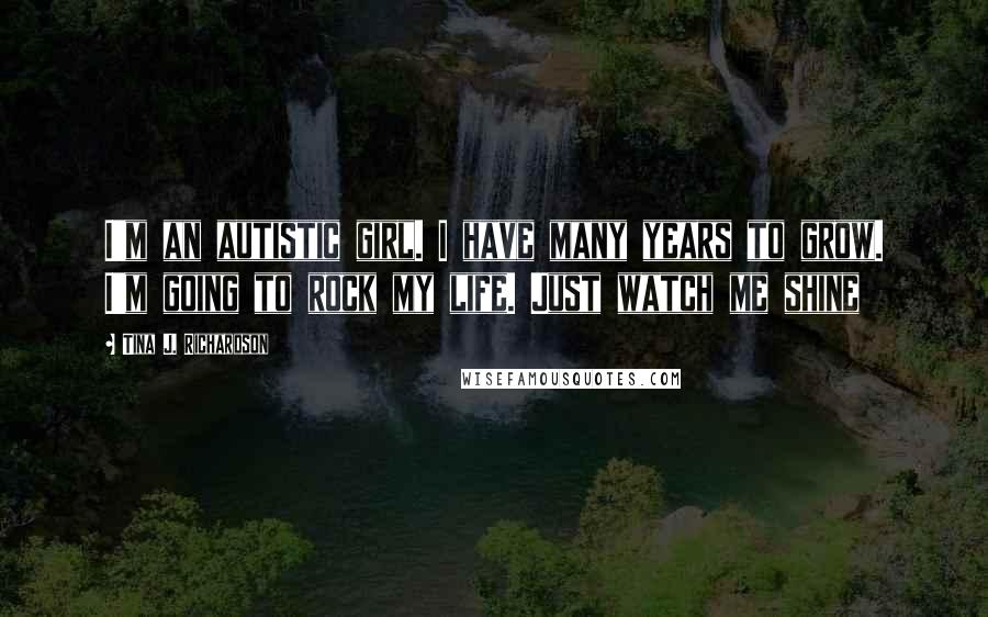 Tina J. Richardson Quotes: I'm an autistic girl. I have many years to grow. I'm going to rock my life. Just watch me shine