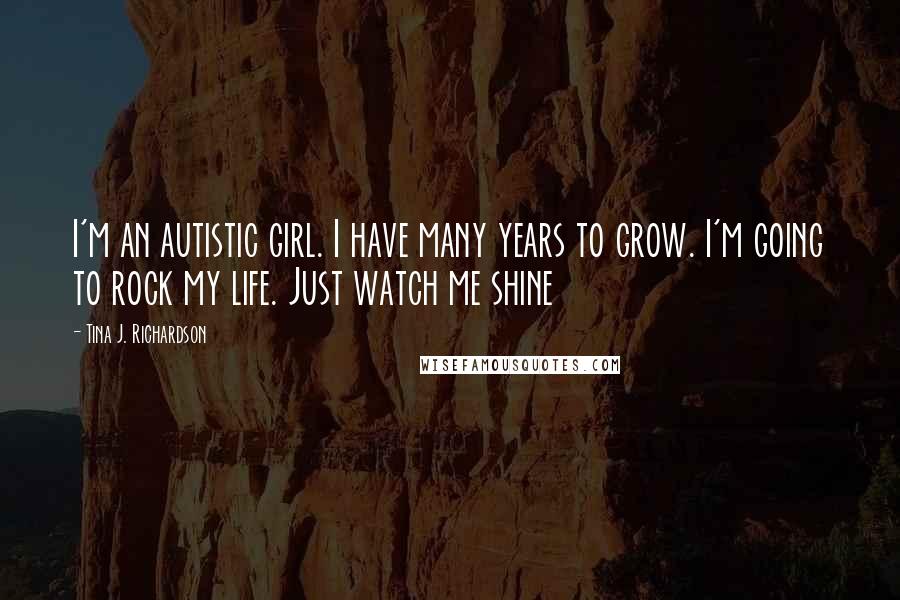 Tina J. Richardson Quotes: I'm an autistic girl. I have many years to grow. I'm going to rock my life. Just watch me shine