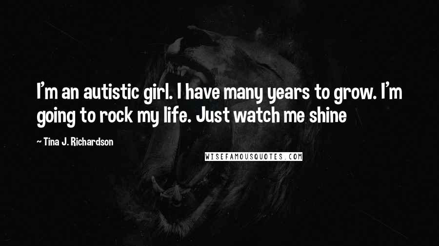 Tina J. Richardson Quotes: I'm an autistic girl. I have many years to grow. I'm going to rock my life. Just watch me shine