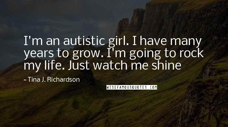 Tina J. Richardson Quotes: I'm an autistic girl. I have many years to grow. I'm going to rock my life. Just watch me shine