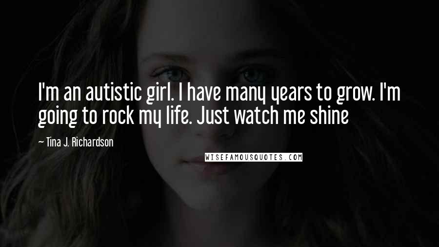 Tina J. Richardson Quotes: I'm an autistic girl. I have many years to grow. I'm going to rock my life. Just watch me shine