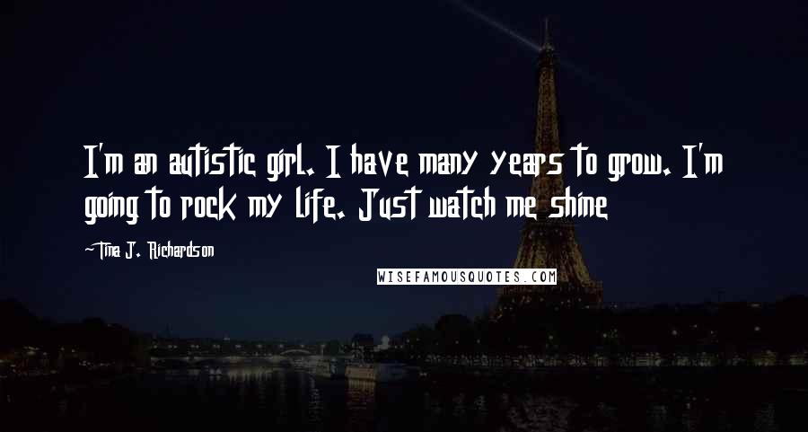 Tina J. Richardson Quotes: I'm an autistic girl. I have many years to grow. I'm going to rock my life. Just watch me shine