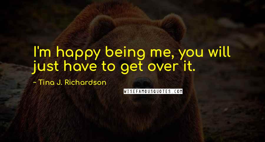 Tina J. Richardson Quotes: I'm happy being me, you will just have to get over it.