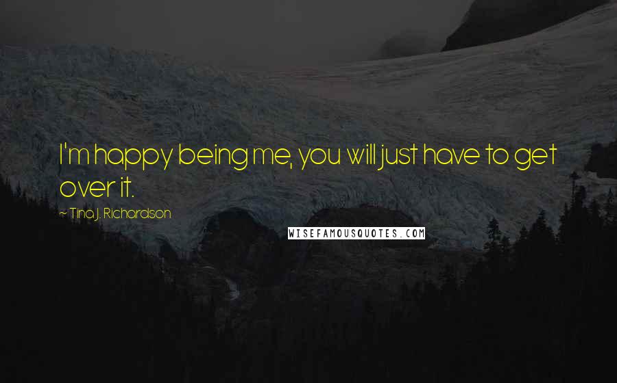 Tina J. Richardson Quotes: I'm happy being me, you will just have to get over it.