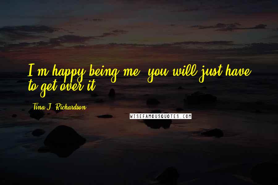 Tina J. Richardson Quotes: I'm happy being me, you will just have to get over it.