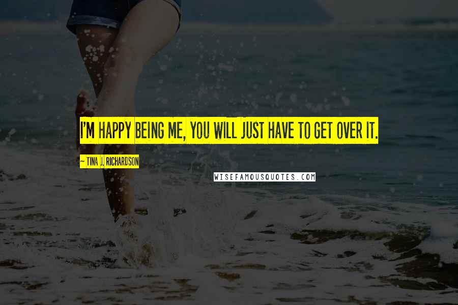 Tina J. Richardson Quotes: I'm happy being me, you will just have to get over it.
