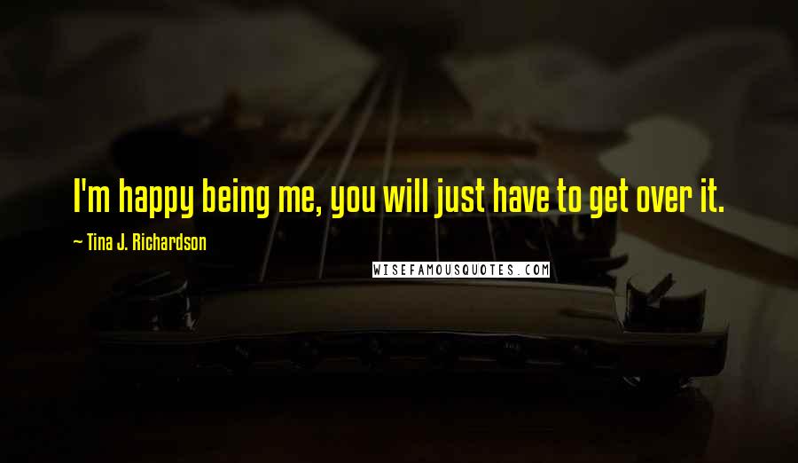 Tina J. Richardson Quotes: I'm happy being me, you will just have to get over it.