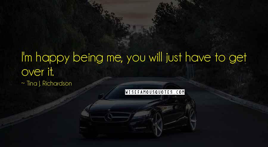 Tina J. Richardson Quotes: I'm happy being me, you will just have to get over it.