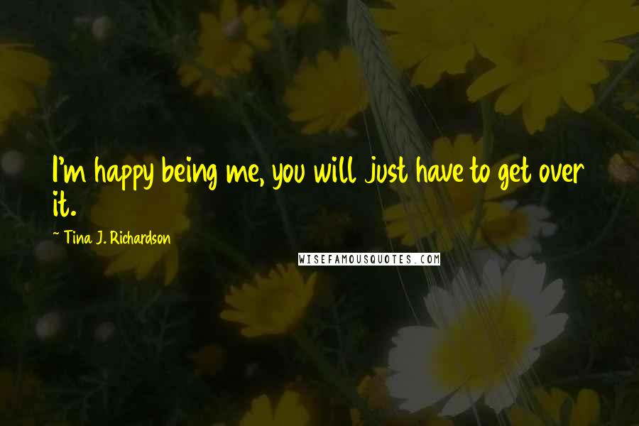 Tina J. Richardson Quotes: I'm happy being me, you will just have to get over it.