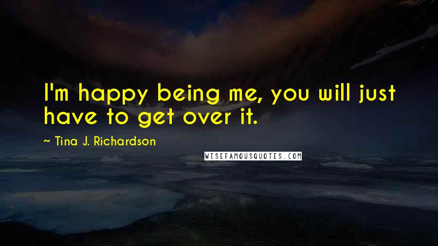 Tina J. Richardson Quotes: I'm happy being me, you will just have to get over it.