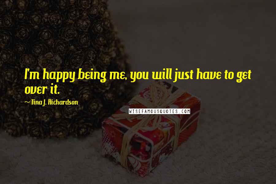 Tina J. Richardson Quotes: I'm happy being me, you will just have to get over it.
