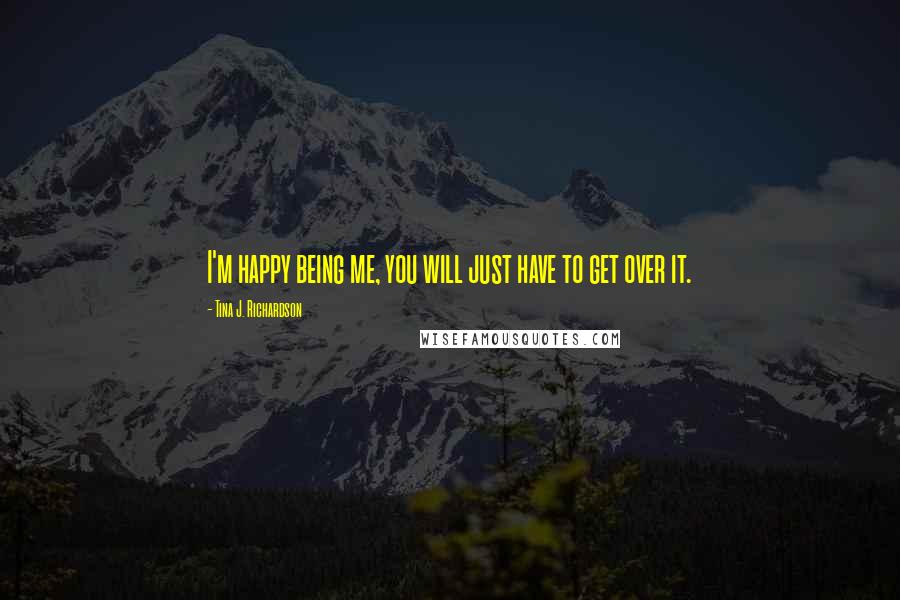 Tina J. Richardson Quotes: I'm happy being me, you will just have to get over it.
