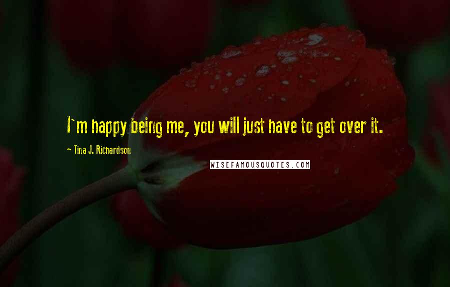 Tina J. Richardson Quotes: I'm happy being me, you will just have to get over it.