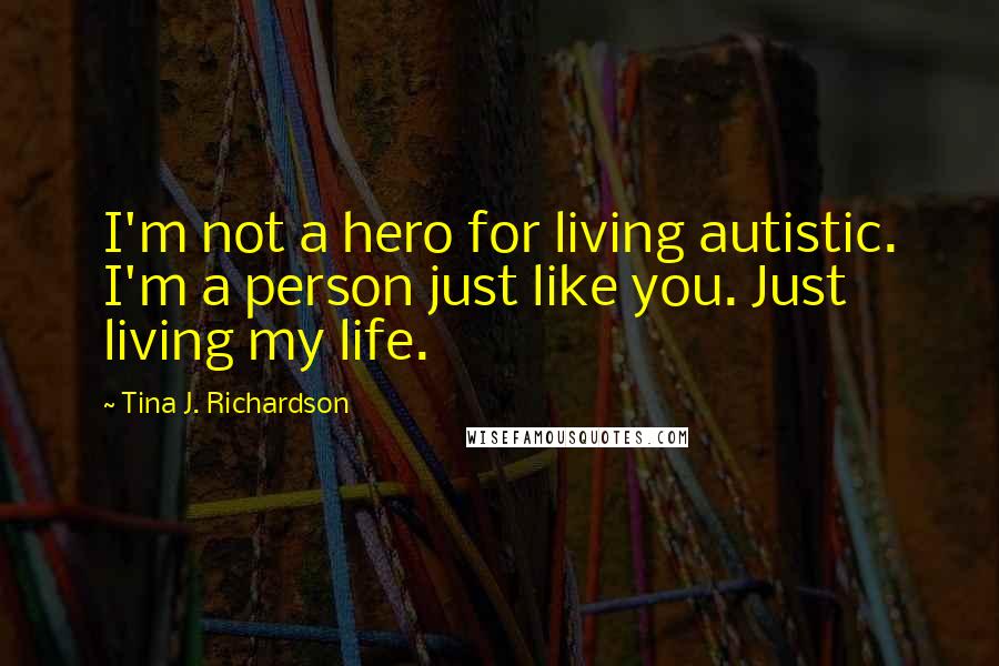 Tina J. Richardson Quotes: I'm not a hero for living autistic. I'm a person just like you. Just living my life.