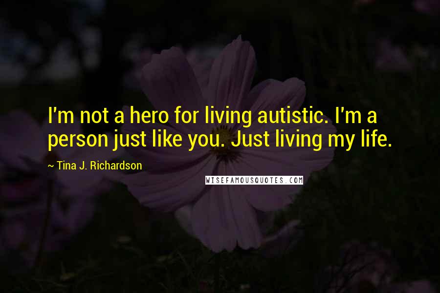 Tina J. Richardson Quotes: I'm not a hero for living autistic. I'm a person just like you. Just living my life.