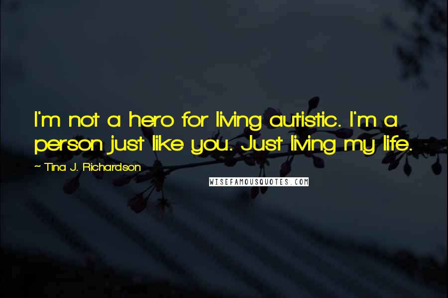 Tina J. Richardson Quotes: I'm not a hero for living autistic. I'm a person just like you. Just living my life.