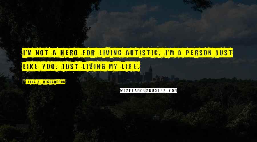 Tina J. Richardson Quotes: I'm not a hero for living autistic. I'm a person just like you. Just living my life.