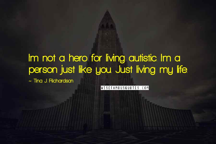 Tina J. Richardson Quotes: I'm not a hero for living autistic. I'm a person just like you. Just living my life.