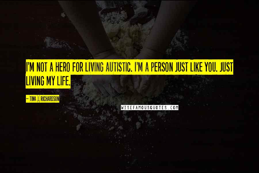 Tina J. Richardson Quotes: I'm not a hero for living autistic. I'm a person just like you. Just living my life.