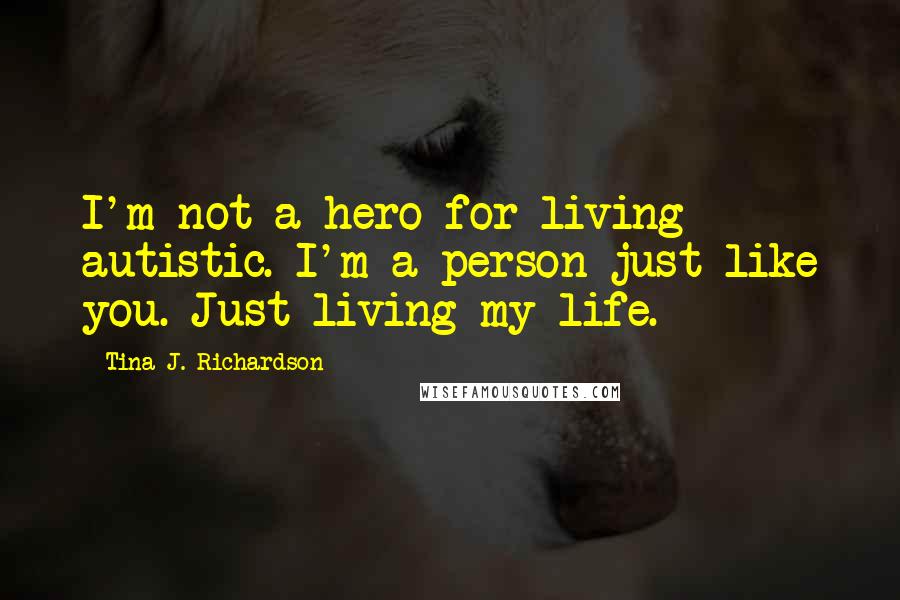 Tina J. Richardson Quotes: I'm not a hero for living autistic. I'm a person just like you. Just living my life.