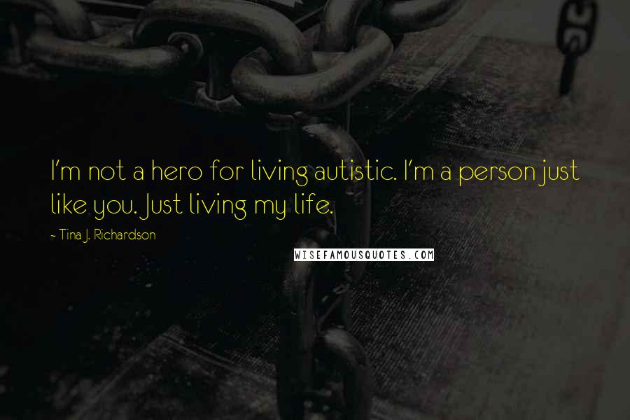 Tina J. Richardson Quotes: I'm not a hero for living autistic. I'm a person just like you. Just living my life.