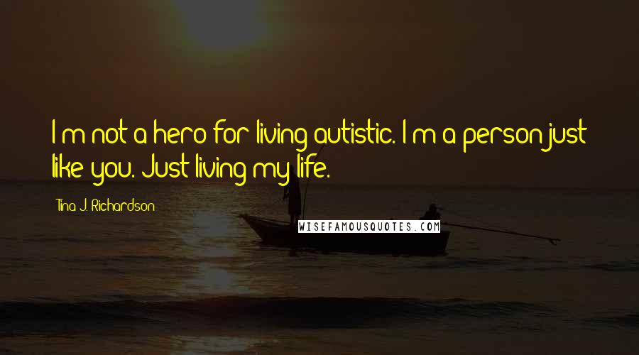 Tina J. Richardson Quotes: I'm not a hero for living autistic. I'm a person just like you. Just living my life.