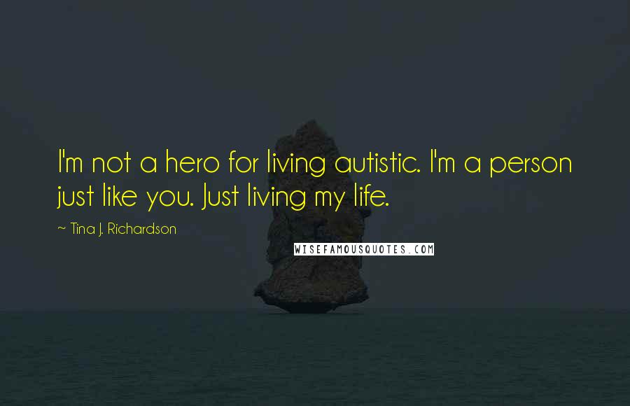 Tina J. Richardson Quotes: I'm not a hero for living autistic. I'm a person just like you. Just living my life.