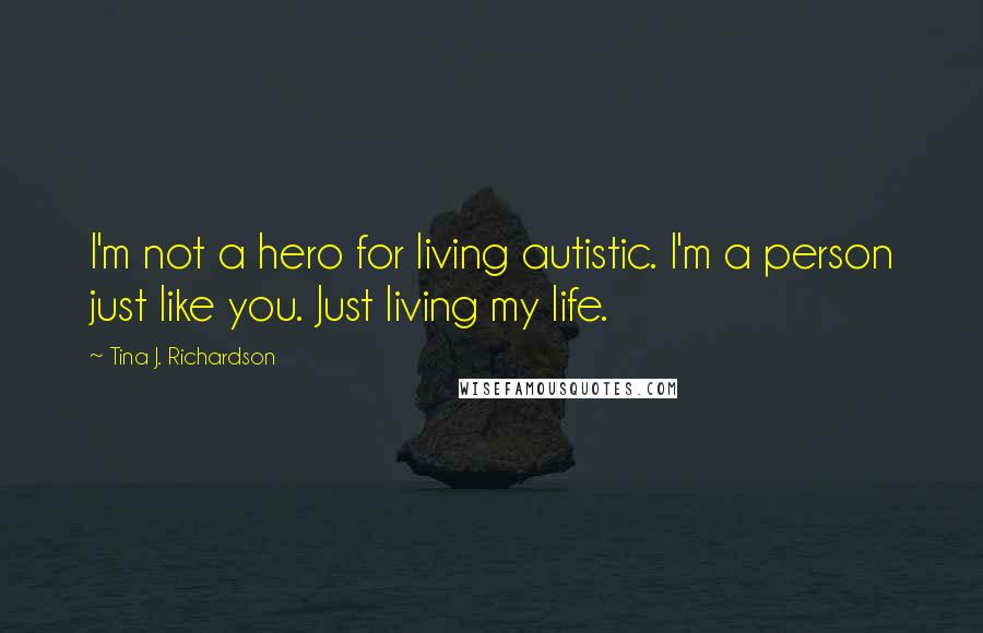 Tina J. Richardson Quotes: I'm not a hero for living autistic. I'm a person just like you. Just living my life.