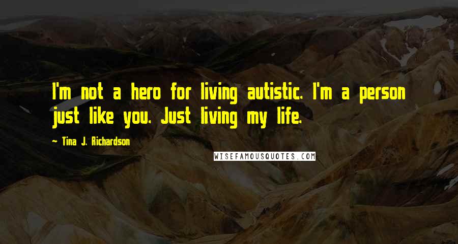 Tina J. Richardson Quotes: I'm not a hero for living autistic. I'm a person just like you. Just living my life.
