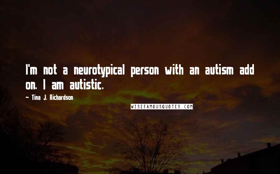 Tina J. Richardson Quotes: I'm not a neurotypical person with an autism add on. I am autistic.